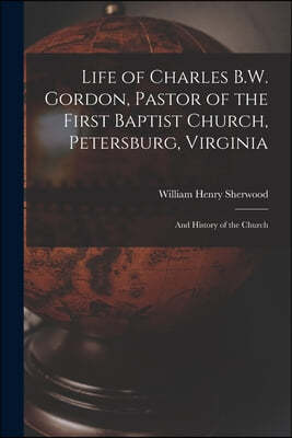 Life of Charles B.W. Gordon, Pastor of the First Baptist Church, Petersburg, Virginia: and History of the Church