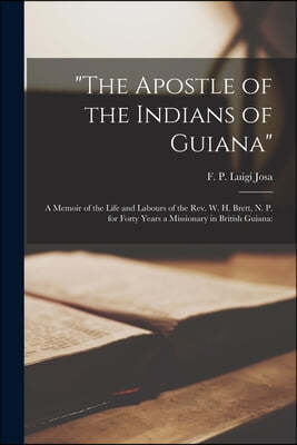"The Apostle of the Indians of Guiana"; a Memoir of the Life and Labours of the Rev. W. H. Brett, N. P. for Forty Years a Missionary in British Guiana