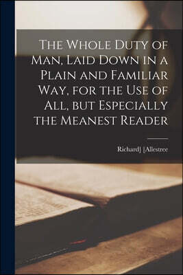 The Whole Duty of Man, Laid Down in a Plain and Familiar Way, for the Use of All, but Especially the Meanest Reader