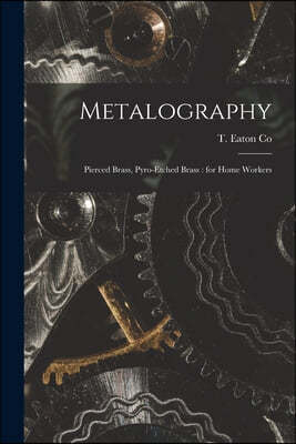 Metalography [microform]: Pierced Brass, Pyro-etched Brass: for Home Workers