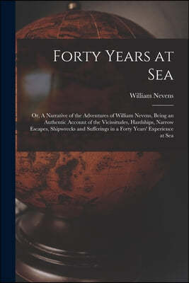 Forty Years at Sea: or, A Narrative of the Adventures of William Nevens, Being an Authentic Account of the Vicissitudes, Hardships, Narrow