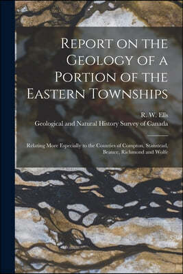 Report on the Geology of a Portion of the Eastern Townships [microform]: Relating More Especially to the Counties of Compton, Stanstead, Beauce, Richm