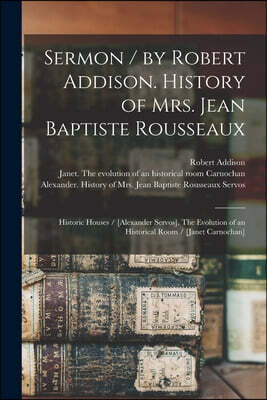 Sermon / by Robert Addison. History of Mrs. Jean Baptiste Rousseaux; Historic Houses / [Alexander Servos]. The Evolution of an Historical Room / [Jane