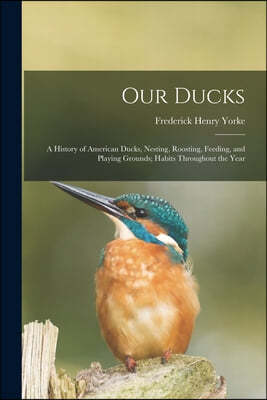 Our Ducks; a History of American Ducks, Nesting, Roosting, Feeding, and Playing Grounds; Habits Throughout the Year