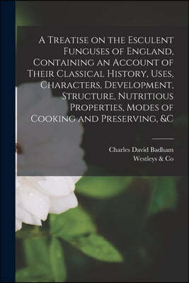 A Treatise on the Esculent Funguses of England, Containing an Account of Their Classical History, Uses, Characters, Development, Structure, Nutritious