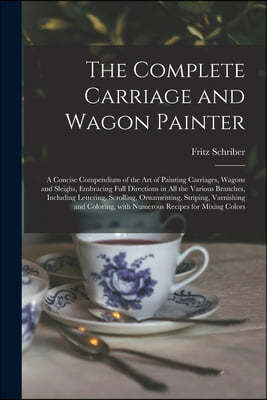 The Complete Carriage and Wagon Painter: a Concise Compendium of the Art of Painting Carriages, Wagons and Sleighs, Embracing Full Directions in All t