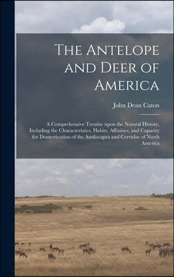 The Antelope and Deer of America: a Comprehensive Treatise Upon the Natural History, Including the Characteristics, Habits, Affinities, and Capacity f