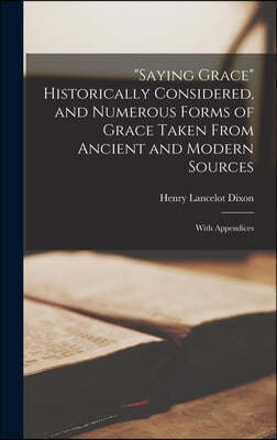 "Saying Grace" Historically Considered, and Numerous Forms of Grace Taken From Ancient and Modern Sources; With Appendices