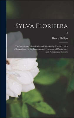 Sylva Florifera: the Shrubbery Historically and Botanically Treated: With Observations on the Formation of Ornamental Plantations, and