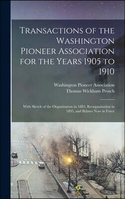 Transactions of the Washington Pioneer Association for the Years 1905 to 1910: With Sketch of the Organization in 1883, Reorganization in 1895, and By