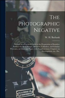 The Photographic Negative: Written as a Practical Guide to the Preparation of Sensitive Surfaces by the Calotype, Albumen, Collodion, and Gelatin