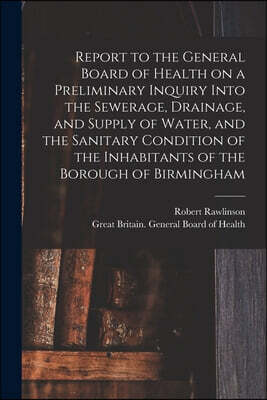 Legare Street Press Report to the General Board of Health on a Preliminary Inquiry Into the Sewerage, Drainage, and Supply of Water, and the Sanitary Condition of the Inhabitants of the Borough of Birmingham [electronic