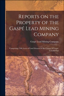 Reports on the Property of the Gaspe Lead Mining Company [microform]: Comprising 1500 Acres of Land Situated in the County of Gaspe, Canada East