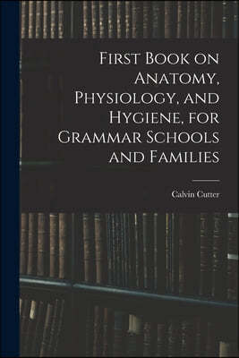 First Book on Anatomy, Physiology, and Hygiene, for Grammar Schools and Families