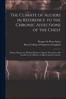 The Climate of Algiers in Reference to the Chronic Affections of the Chest: Being a Report of a Medical Mission to Algeria, Presented to His Excellenc