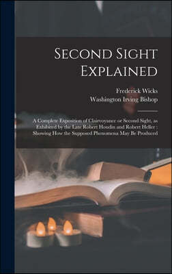 Second Sight Explained: a Complete Exposition of Clairvoyance or Second Sight, as Exhibited by the Late Robert Houdin and Robert Heller: Showi