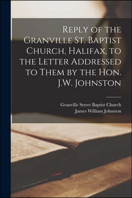 Reply of the Granville St. Baptist Church, Halifax, to the Letter Addressed to Them by the Hon. J.W. Johnston [microform]