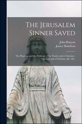 The Jerusalem Sinner Saved; The Pharisee and the Publican; The Trinity and a Christian; The Law and a Christian, &c. &c. [microform]