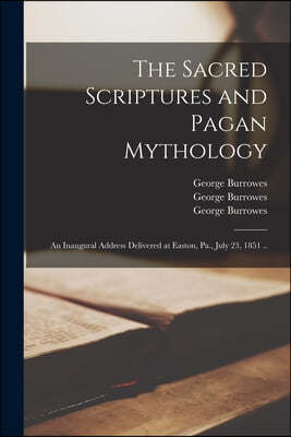 The Sacred Scriptures and Pagan Mythology: an Inaugural Address Delivered at Easton, Pa., July 23, 1851 ..