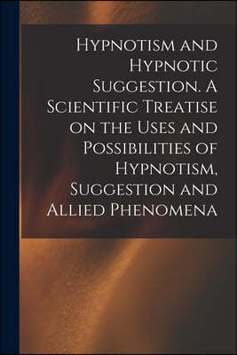 Hypnotism and Hypnotic Suggestion. A Scientific Treatise on the Uses and Possibilities of Hypnotism, Suggestion and Allied Phenomena