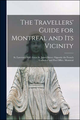 The Travellers' Guide for Montreal and Its Vicinity [microform]: St. Lawrence Hall, Great St. James Street, Opposite the French Cathedral and Post Off