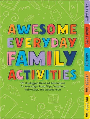 Awesome Everyday Family Activities: 101 Unplugged Activities for Weekdays, Road Trips, Vacation, Rainy Days, and Outdoor Fun