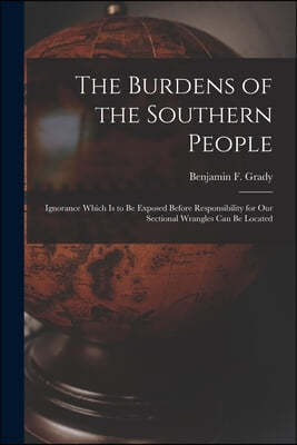 The Burdens of the Southern People: Ignorance Which is to Be Exposed Before Responsibility for Our Sectional Wrangles Can Be Located