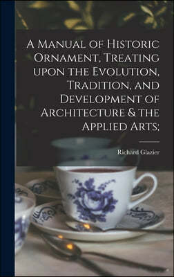 A Manual of Historic Ornament, Treating Upon the Evolution, Tradition, and Development of Architecture & the Applied Arts;