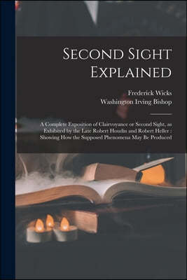 Second Sight Explained: a Complete Exposition of Clairvoyance or Second Sight, as Exhibited by the Late Robert Houdin and Robert Heller: Showi