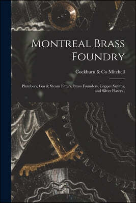 Montreal Brass Foundry [microform]: Plumbers, Gas & Steam Fitters, Brass Founders, Copper Smiths, and Silver Platers .