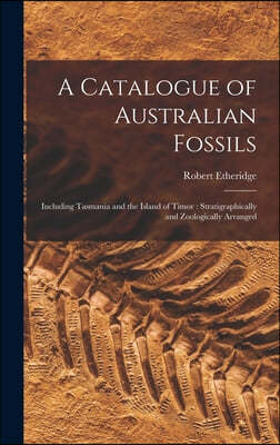 A Catalogue of Australian Fossils: Including Tasmania and the Island of Timor: Stratigraphically and Zoologically Arranged