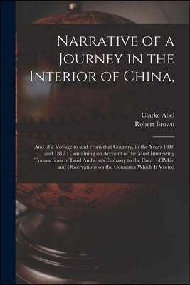 Narrative of a Journey in the Interior of China,: and of a Voyage to and From That Country, in the Years 1816 and 1817: Containing an Account of the M