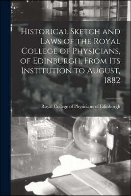 Historical Sketch and Laws of the Royal College of Physicians, of Edinburgh, From Its Institution to August, 1882