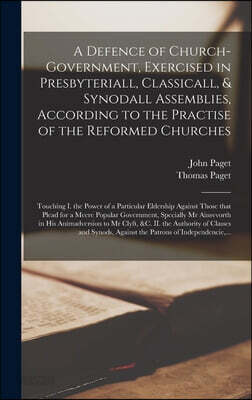 A Defence of Church-government, Exercised in Presbyteriall, Classicall, & Synodall Assemblies, According to the Practise of the Reformed Churches: Tou
