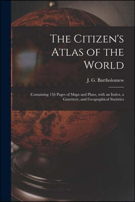 The Citizen's Atlas of the World: Containing 156 Pages of Maps and Plans, With an Index, a Gazetteer, and Geographical Statistics