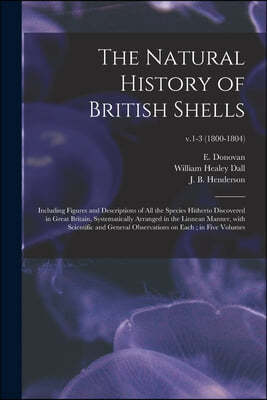 The Natural History of British Shells: Including Figures and Descriptions of All the Species Hitherto Discovered in Great Britain, Systematically Arra