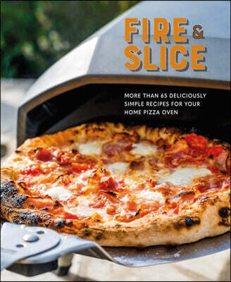 Fire and Slice: Deliciously Simple Recipes for Your Home Pizza Oven