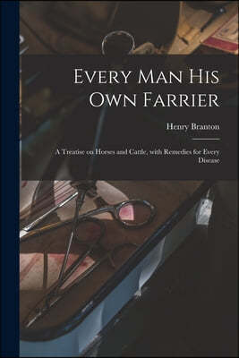 Every Man His Own Farrier [microform]: a Treatise on Horses and Cattle, With Remedies for Every Disease