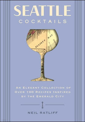 Seattle Cocktails: An Elegant Collection of Over 100 Recipes Inspired by the Emerald City