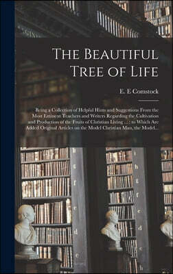 The Beautiful Tree of Life [microform]: Being a Collection of Helpful Hints and Suggestions From the Most Eminent Teachers and Writers Regarding the C
