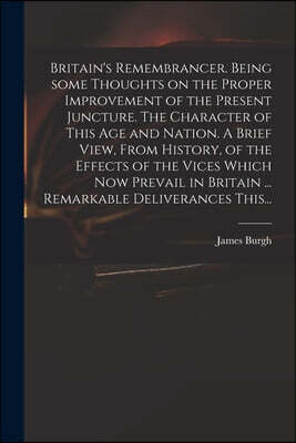 Britain's Remembrancer. Being Some Thoughts on the Proper Improvement of the Present Juncture. The Character of This Age and Nation. A Brief View, From History, of the Effects of the Vices Which Now P