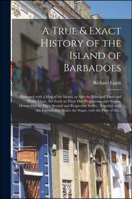 A True & Exact History of the Island of Barbadoes: Illustrated With a Map of the Island, as Also the Principal Trees and Plants There, Set Forth in Th