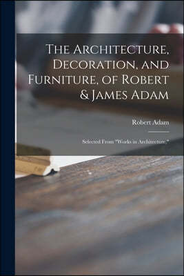 The Architecture, Decoration, and Furniture, of Robert & James Adam; Selected From "Works in Architecture,"
