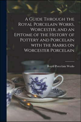 A Guide Through the Royal Porcelain Works, Worcester, and an Epitome of the History of Pottery and Porcelain With the Marks on Worcester Porcelain
