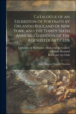 Catalogue of an Exhibition of Portraits by Orlando Rouland of New York, and the Thirty-sixth Annual Exhibition of the Rochester Art Club: June, Ninete