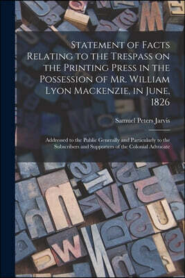 Statement of Facts Relating to the Trespass on the Printing Press in the Possession of Mr. William Lyon Mackenzie, in June, 1826 [microform]: Addresse
