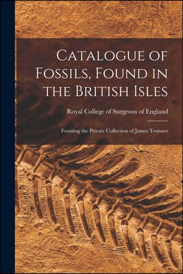 Catalogue of Fossils, Found in the British Isles: Forming the Private Collection of James Tennant