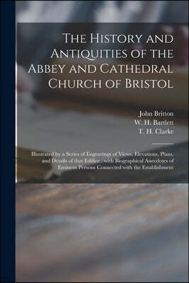 The History and Antiquities of the Abbey and Cathedral Church of Bristol: Illustrated by a Series of Engravings of Views, Elevations, Plans, and Detai