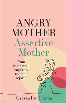 Angry Mother Assertive Mother: From Maternal Anger to Radical Repair