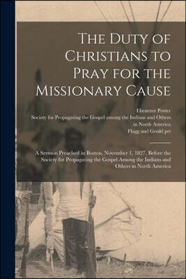The Duty of Christians to Pray for the Missionary Cause: a Sermon Preached in Boston, November 1, 1827, Before the Society for Propagating the Gospel